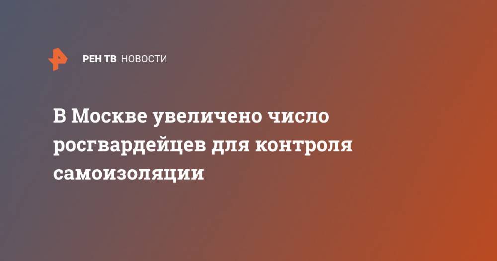 В Москве увеличено число росгвардейцев для контроля самоизоляции - ren.tv - Москва