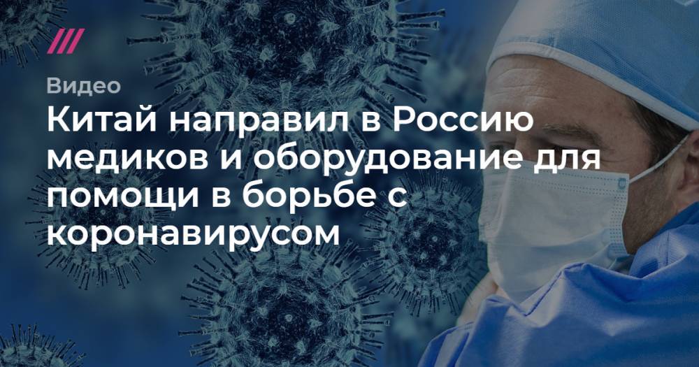 Китай направил в Россию медиков и оборудование для помощи в борьбе с коронавирусом. - tvrain.ru - Россия - Москва - Китай