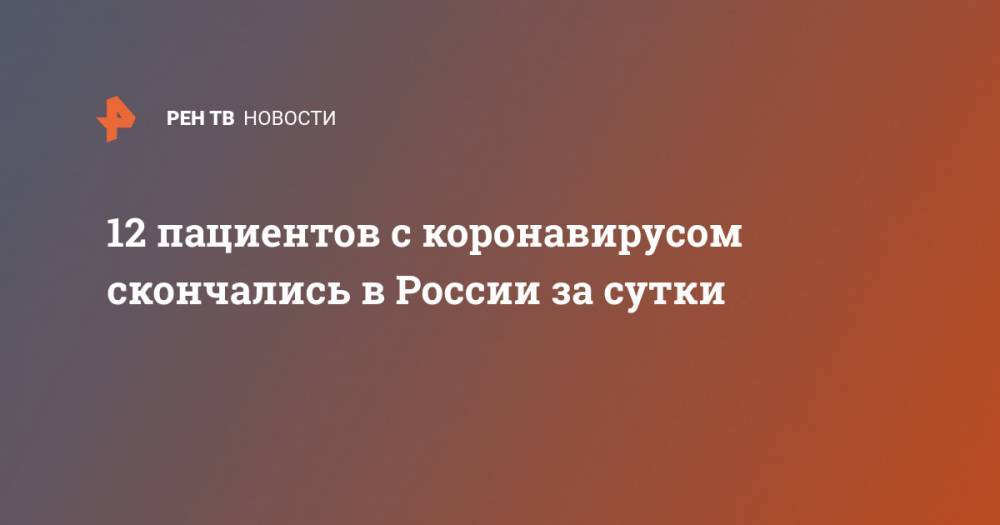 12 пациентов с коронавирусом скончались в России за сутки - ren.tv - Россия