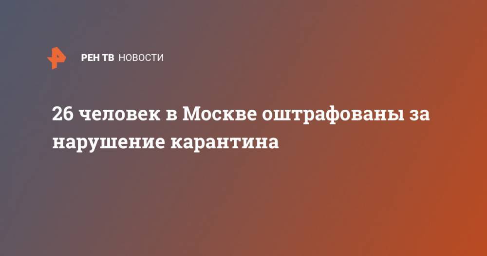 26 человек в Москве оштрафованы за нарушение карантина - ren.tv - Москва