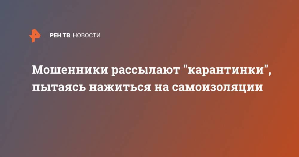 Мошенники рассылают "карантинки", пытаясь нажиться на самоизоляции - ren.tv