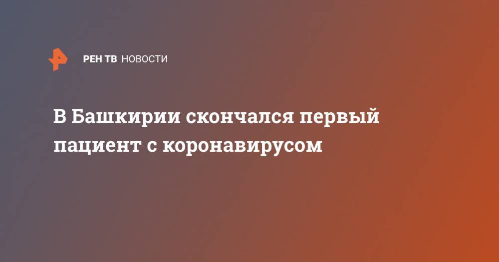В Башкирии скончался первый пациент с коронавирусом - ren.tv - Россия - республика Башкирия - Минздрав