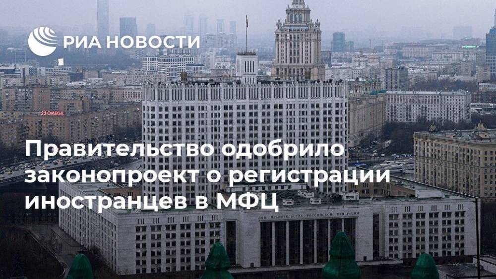 Правительство одобрило законопроект о регистрации иностранцев в МФЦ - ria.ru - Россия - Москва