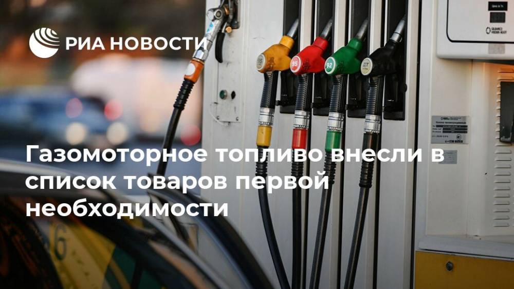 Газомоторное топливо внесли в список товаров первой необходимости - ria.ru - Россия - Москва