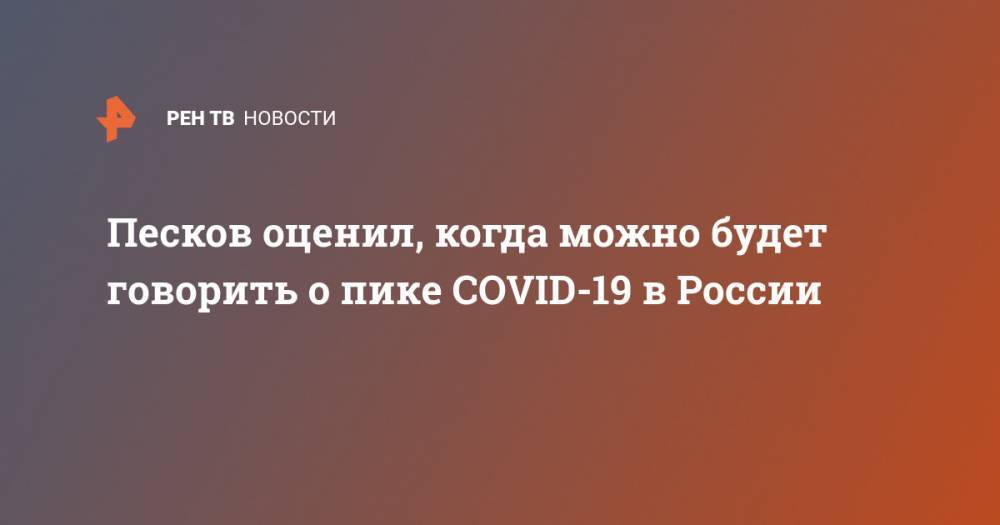 Дмитрий Песков - Песков оценил, когда можно будет говорить о пике COVID-19 в России - ren.tv - Россия - Москва