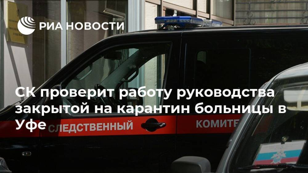 СК проверит работу руководства закрытой на карантин больницы в Уфе - ria.ru - Москва - Уфа