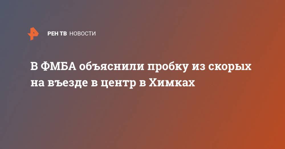 В ФМБА объяснили пробку из скорых на въезде в центр в Химках - ren.tv - Россия