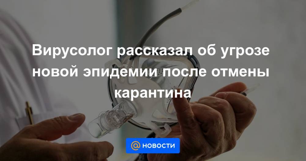 Вирусолог рассказал об угрозе новой эпидемии после отмены карантина - news.mail.ru