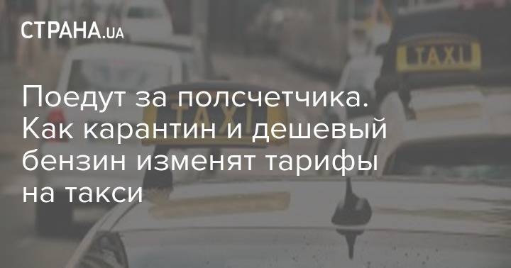 Поедут за полсчетчика. Как карантин и дешевый бензин изменят тарифы на такси - strana.ua - Украина