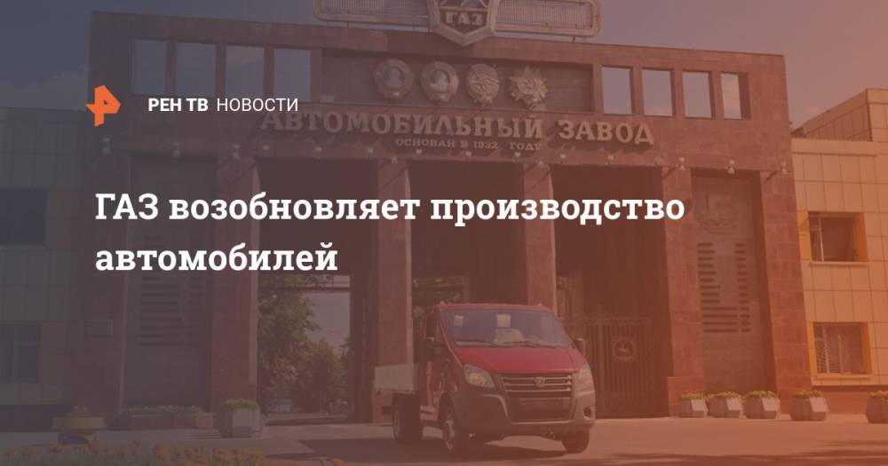 ГАЗ возобновляет производство автомобилей - ren.tv - Ярославль