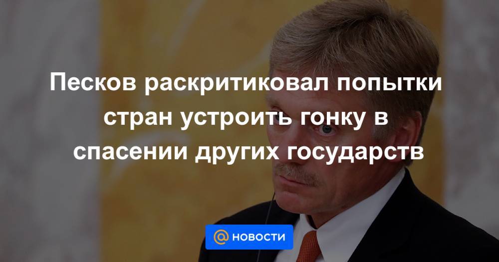 Песков раскритиковал попытки стран устроить гонку в спасении других государств - news.mail.ru