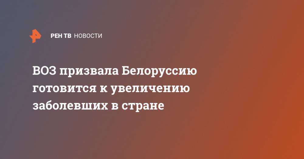 Патрик Оконнор - ВОЗ призвала Белоруссию готовится к увеличению заболевших в стране - ren.tv - Белоруссия