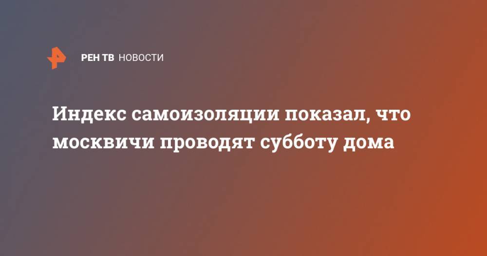 Индекс самоизоляции показал, что москвичи проводят субботу дома - ren.tv - Москва