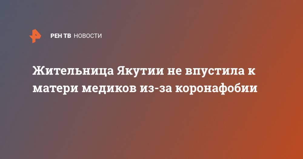 Жительница Якутии не впустила к матери медиков из-за коронафобии - ren.tv - республика Саха