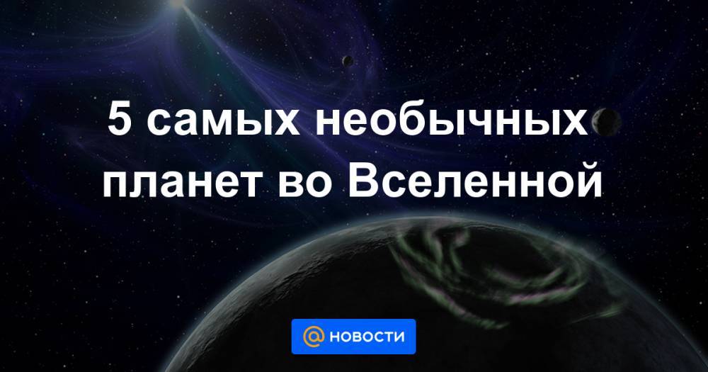 5 самых необычных планет во Вселенной - news.mail.ru