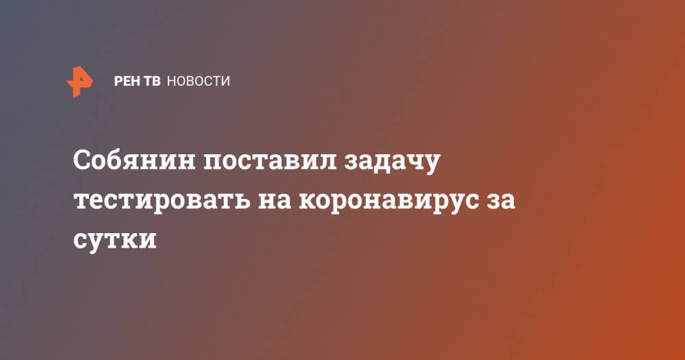 Сергей Собянин - Собянин поставил задачу тестировать на коронавирус за сутки - ren.tv - Москва