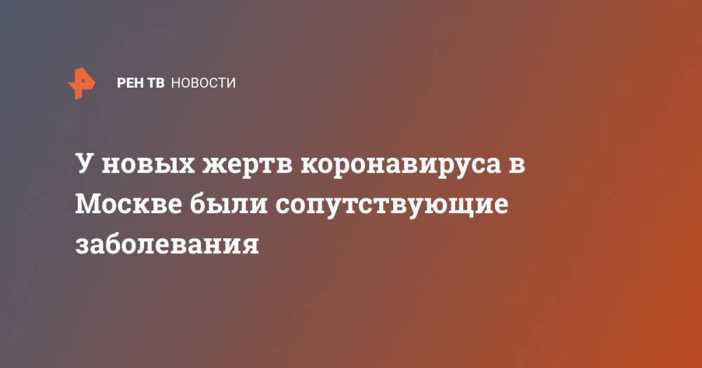 У новых жертв коронавируса в Москве были сопутствующие заболевания - ren.tv - Россия - Москва