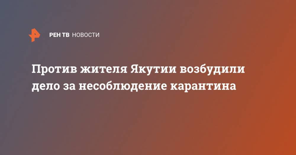 Против жителя Якутии возбудили дело за несоблюдение карантина - ren.tv - республика Саха - Алдан
