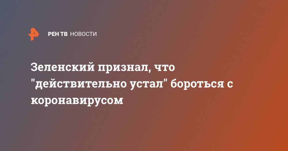 Владимир Зеленский - Зеленский признал, что "действительно устал" бороться с коронавирусом - ren.tv - Украина - Китай - Южная Корея