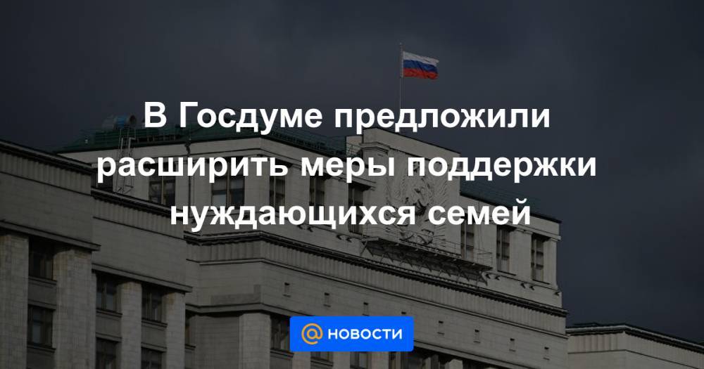 В Госдуме предложили расширить меры поддержки нуждающихся семей - news.mail.ru