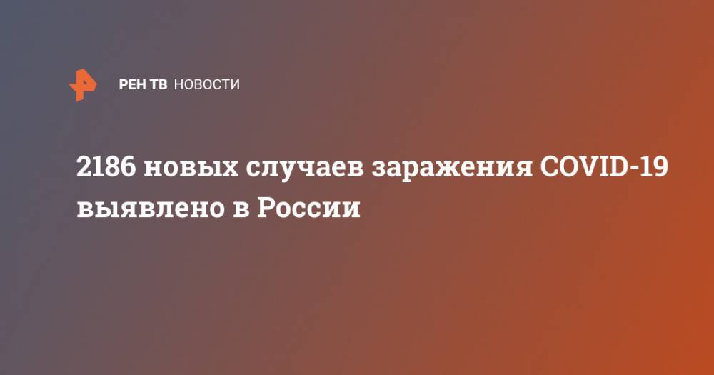 2186 новых случаев заражения COVID-19 выявлено в России - ren.tv - Россия - Москва