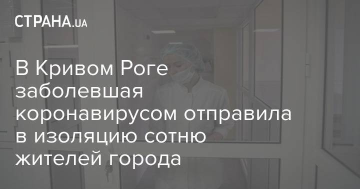 В Кривом Роге заболевшая коронавирусом отправила в изоляцию сотню жителей города - strana.ua - Украина - Кривой Рог