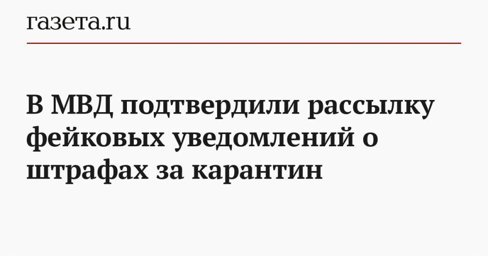 В МВД подтвердили рассылку фейковых уведомлений о штрафах за карантин - gazeta.ru - Россия