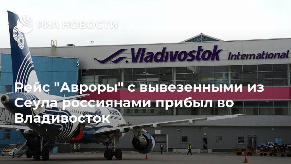 Рейс "Авроры" с вывезенными из Сеула россиянами прибыл во Владивосток - ria.ru - Владивосток - Сеул