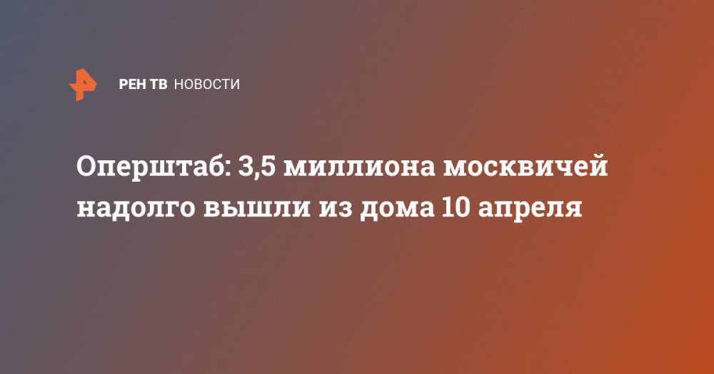 Оперштаб: 3,5 миллиона москвичей надолго вышли из дома 10 апреля - ren.tv - Москва