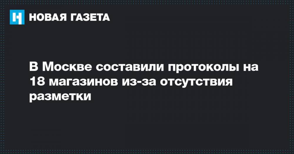 В Москве составили протоколы на 18 магазинов из-за отсутствия разметки - novayagazeta.ru - Москва