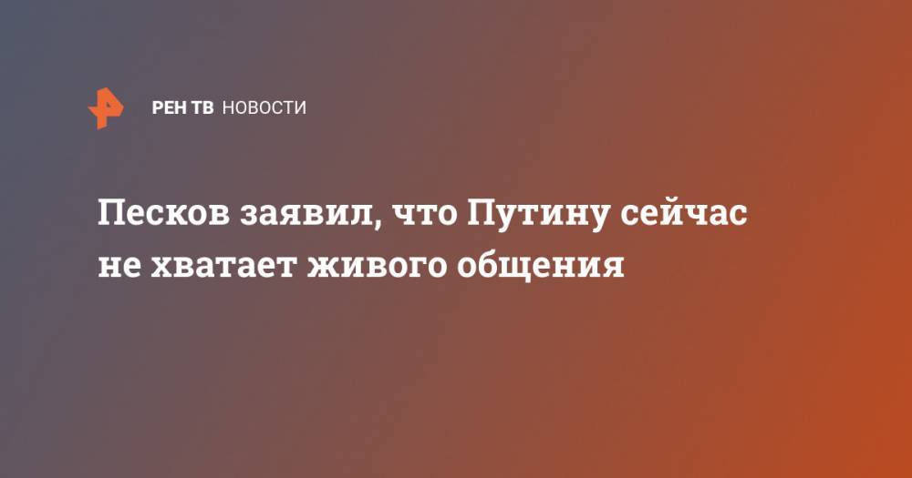 Владимир Путин - Дмитрий Песков - Песков заявил, что Путину сейчас не хватает живого общения - ren.tv - Россия - Москва