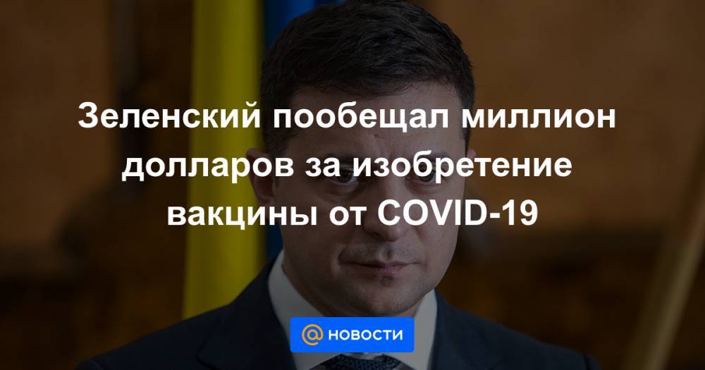 Зеленский пообещал миллион долларов за изобретение вакцины от COVID-19 - news.mail.ru - Украина