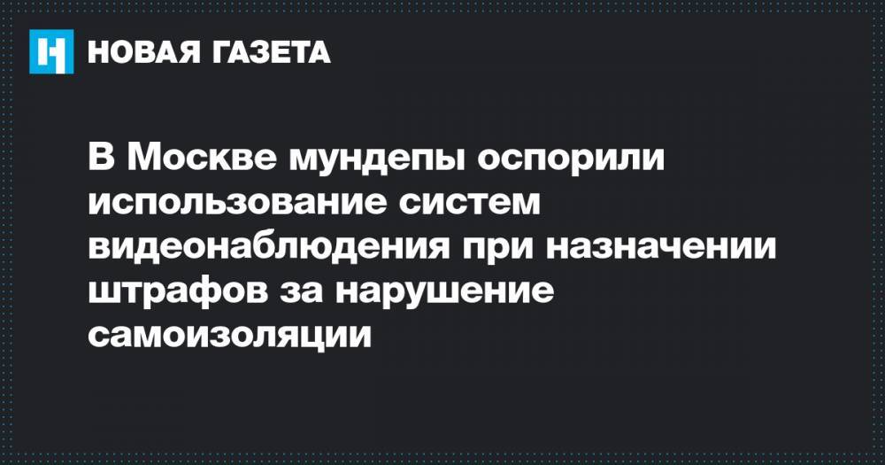 В Москве мундепы оспорили использование систем видеонаблюдения при назначении штрафов за нарушение самоизоляции - novayagazeta.ru - Москва