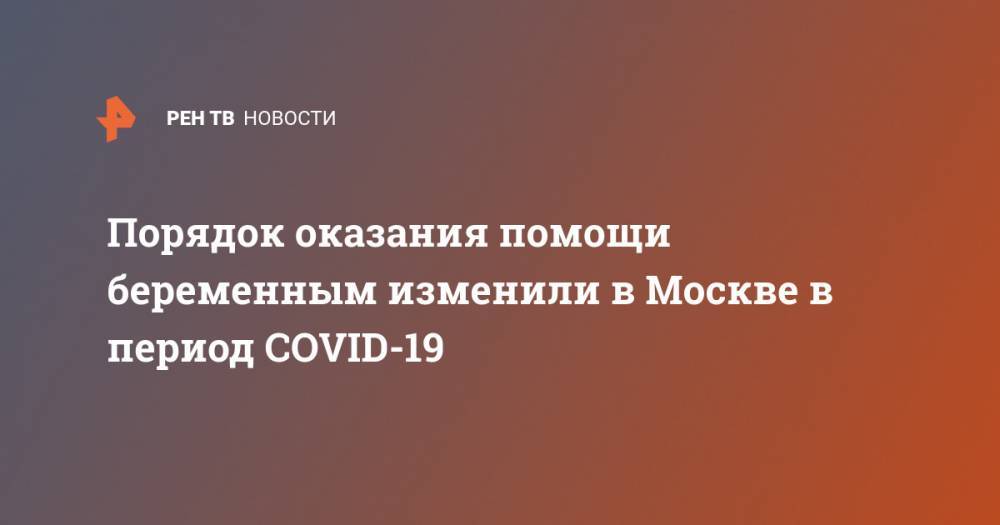 Порядок оказания помощи беременным изменили в Москве в период COVID-19 - ren.tv - Москва