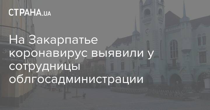 На Закарпатье коронавирус выявили у сотрудницы облгосадминистрации - strana.ua - Закарпатская обл.