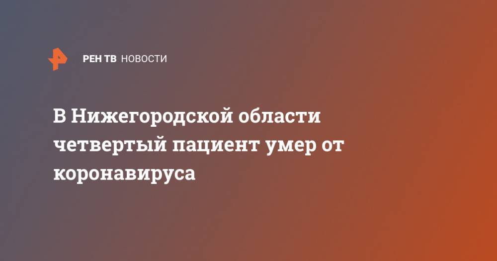 В Нижегородской области четвертый пациент умер от коронавируса - ren.tv - Нижегородская обл.