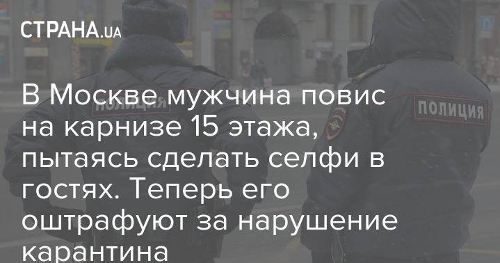 В Москве мужчина повис на карнизе 15 этажа, пытаясь сделать селфи в гостях. Теперь его оштрафуют за нарушение карантина - strana.ua - Москва
