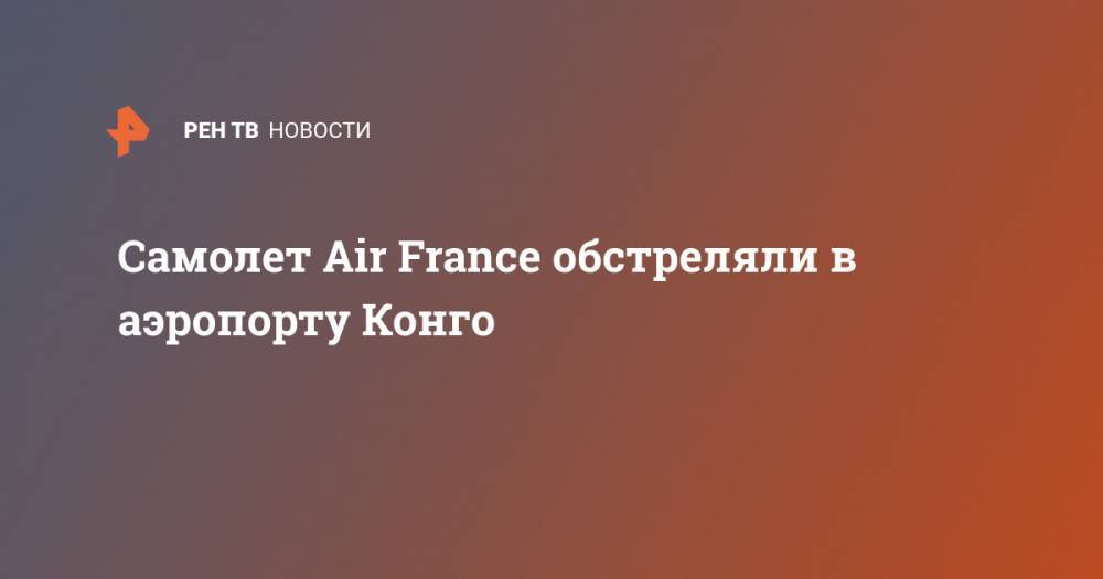 Самолет Air France обстреляли в аэропорту Конго - ren.tv - Франция - Париж - Евросоюз - Конго - Цар