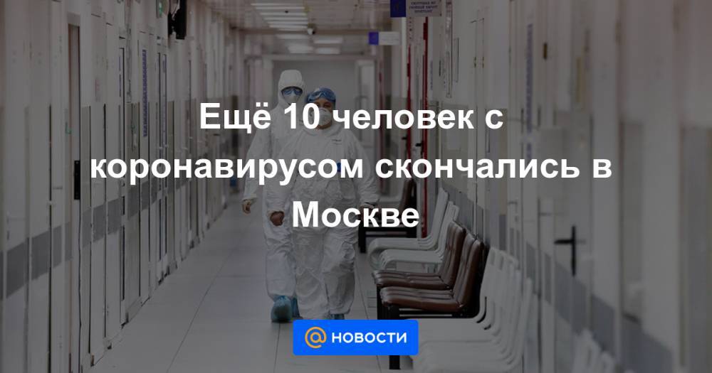 Ещё 10 человек с коронавирусом скончались в Москве - news.mail.ru - Москва