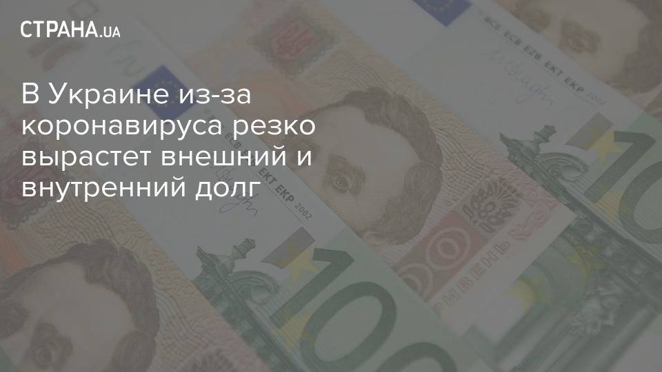 В Украине из-за коронавируса резко вырастет внешний и внутренний долг - strana.ua - Украина