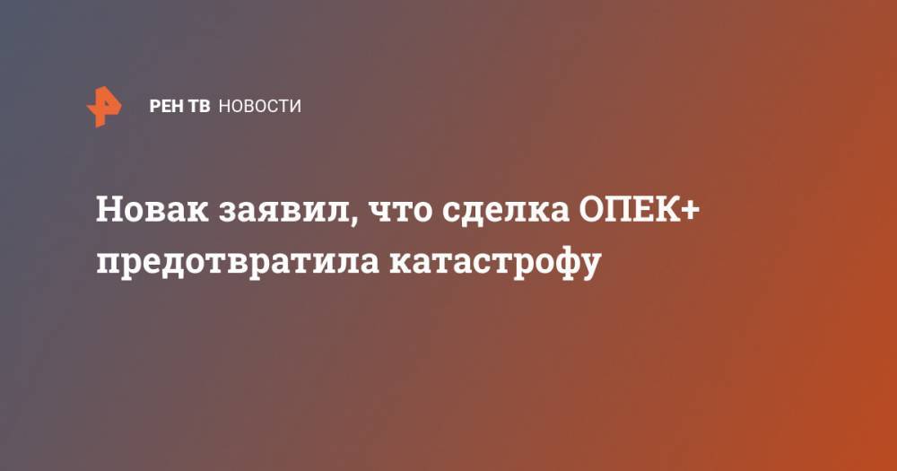 Александр Новак - Новак заявил, что сделка ОПЕК+ предотвратила катастрофу - ren.tv - Россия