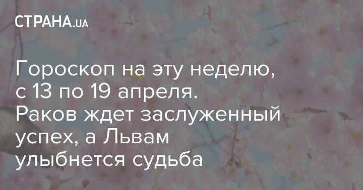 Гороскоп на эту неделю, с 13 по 19 апреля. Раков ждет заслуженный успех, а Львам улыбнется судьба - strana.ua