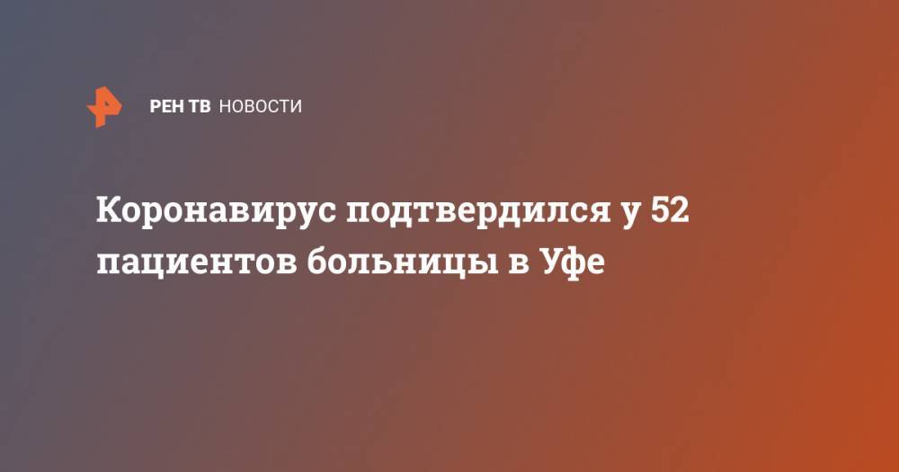 Эльза Сыртланова - Коронавирус подтвердился у 52 пациентов больницы в Уфе - ren.tv - Уфа
