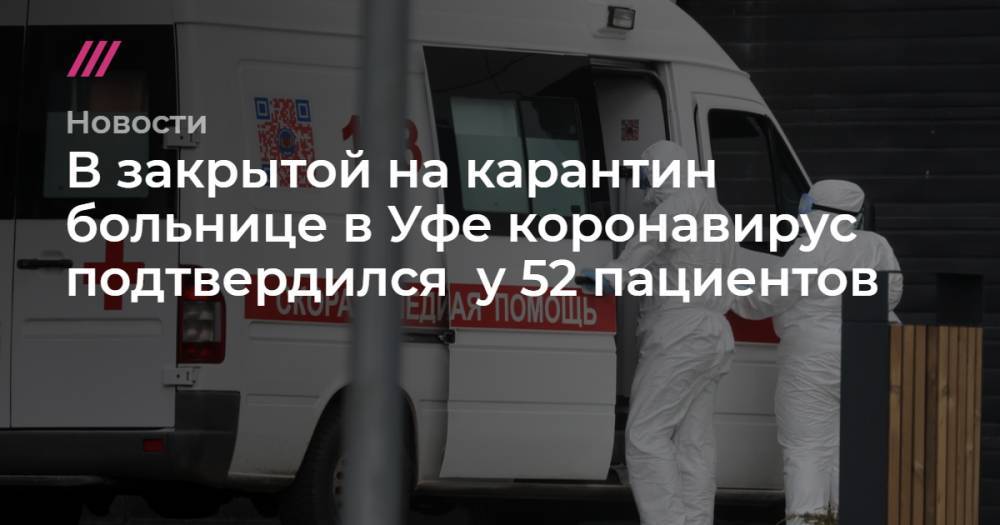 В закрытой на карантин больнице в Уфе коронавирус подтвердился у 52 пациентов - tvrain.ru - Уфа