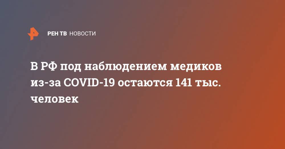 В РФ под наблюдением медиков из-за COVID-19 остаются 141 тыс. человек - ren.tv - Россия