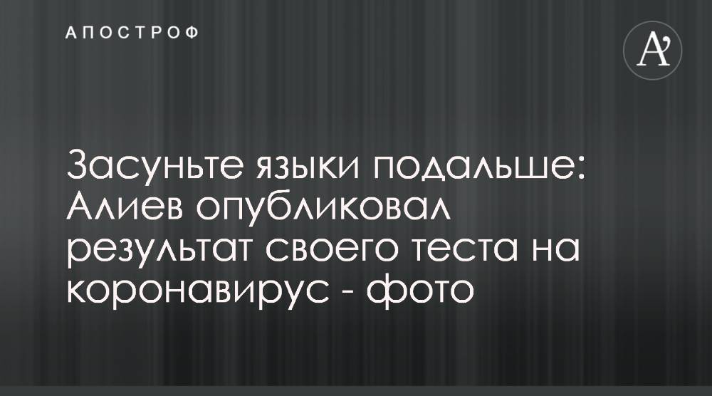 Александр Алиев - Засуньте языки подальше: Алиев опубликовал результат своего теста на коронавирус - фото - apostrophe.ua - Украина - Киев