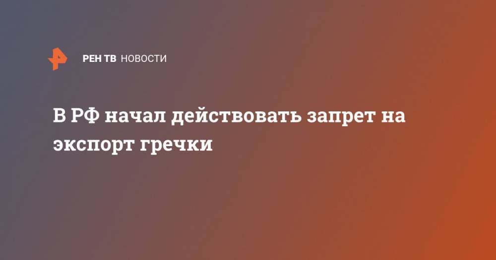 В РФ начал действовать запрет на экспорт гречки - ren.tv - Россия - Киргизия - Белоруссия - Казахстан - Армения