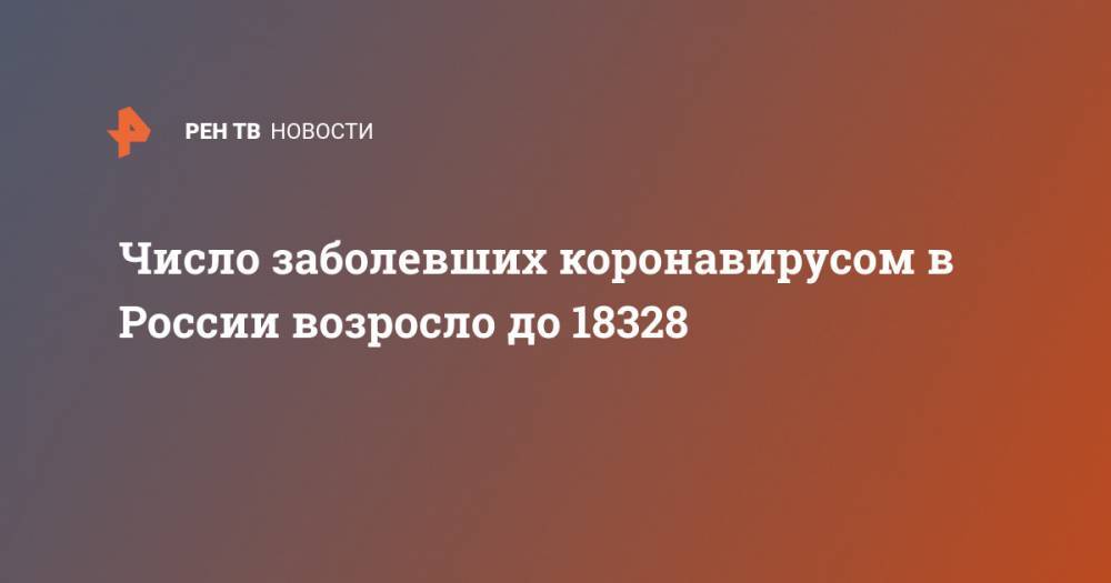 Число заболевших коронавирусом в России возросло до 18328 - ren.tv - Россия