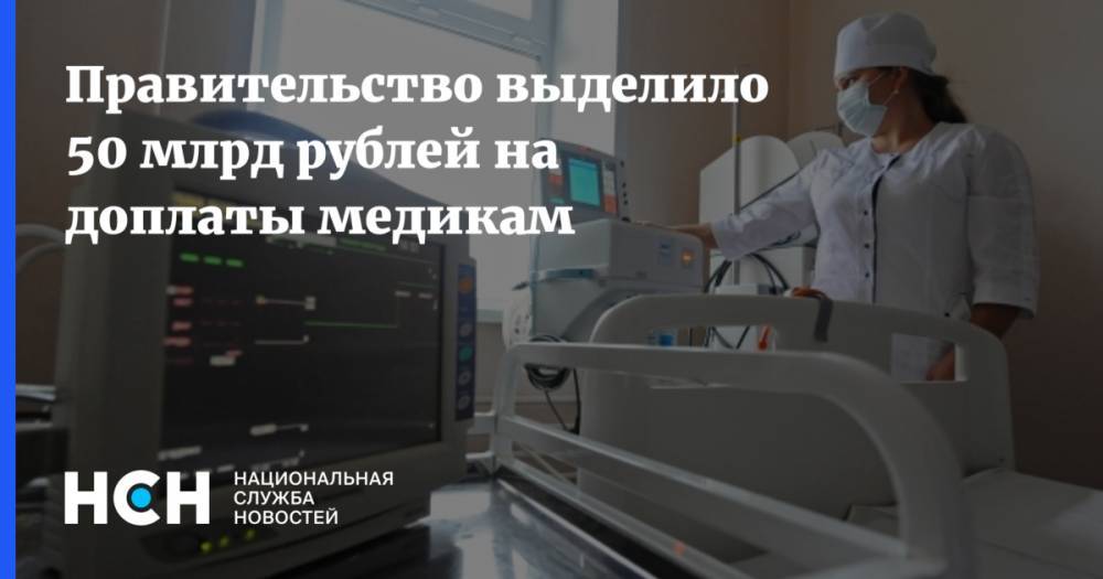 Михаил Мишустин - Правительство выделило 50 млрд рублей на доплаты медикам - nsn.fm - Россия