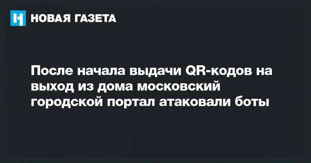 После начала выдачи QR-кодов на выход из дома московский городской портал атаковали боты - novayagazeta.ru - Москва